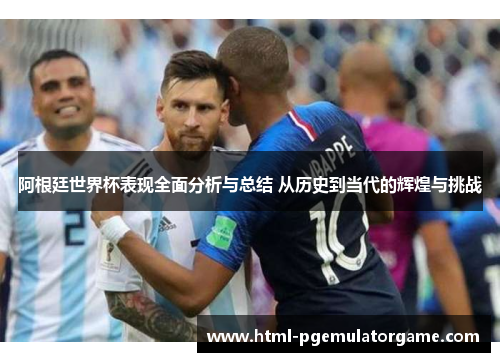 阿根廷世界杯表现全面分析与总结 从历史到当代的辉煌与挑战