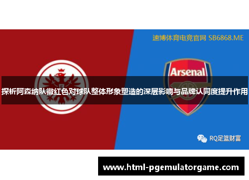 探析阿森纳队徽红色对球队整体形象塑造的深层影响与品牌认同度提升作用