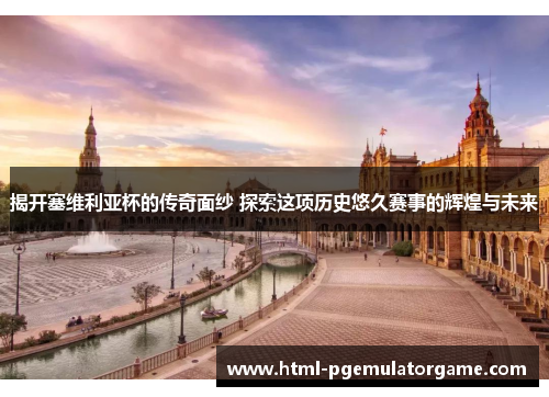 揭开塞维利亚杯的传奇面纱 探索这项历史悠久赛事的辉煌与未来