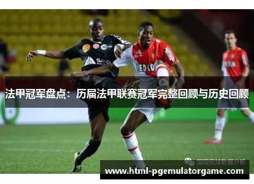 法甲冠军盘点：历届法甲联赛冠军完整回顾与历史回顾
