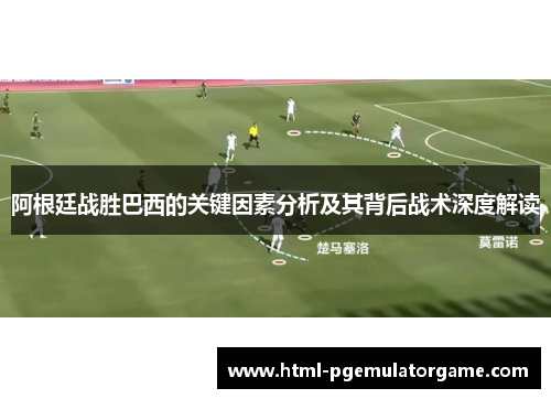 阿根廷战胜巴西的关键因素分析及其背后战术深度解读 阿根廷战胜巴西的关键因素分析及其背后战术深度解读