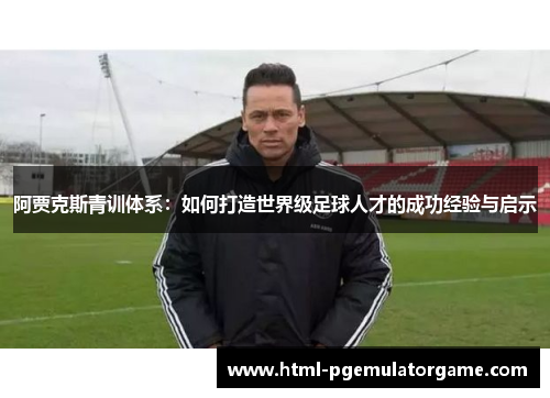 阿贾克斯青训体系：如何打造世界级足球人才的成功经验与启示