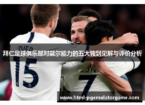 拜仁足球俱乐部对戴尔能力的五大独到见解与评价分析 拜仁足球俱乐部对戴尔能力的五大独到见解与评价分析