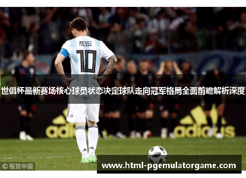 世俱杯最新赛场核心球员状态决定球队走向冠军格局全面前瞻解析深度 世俱杯最新赛场核心球员状态决定球队走向冠军格局全面前瞻解析深度
