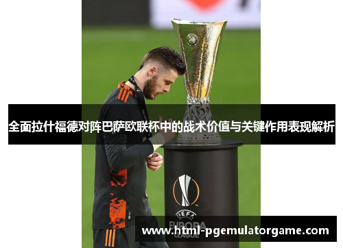 全面拉什福德对阵巴萨欧联杯中的战术价值与关键作用表现解析 全面拉什福德对阵巴萨欧联杯中的战术价值与关键作用表现解析