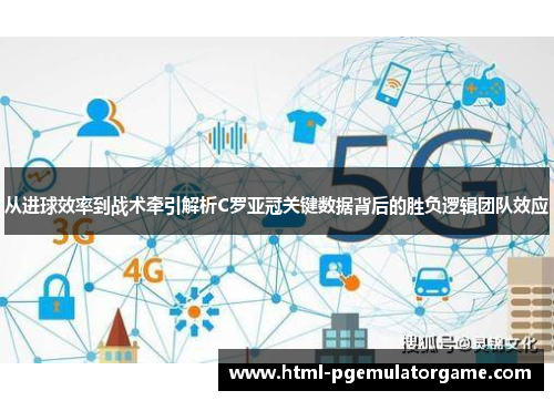 从进球效率到战术牵引解析C罗亚冠关键数据背后的胜负逻辑团队效应 从进球效率到战术牵引解析C罗亚冠关键数据背后的胜负逻辑团队效应