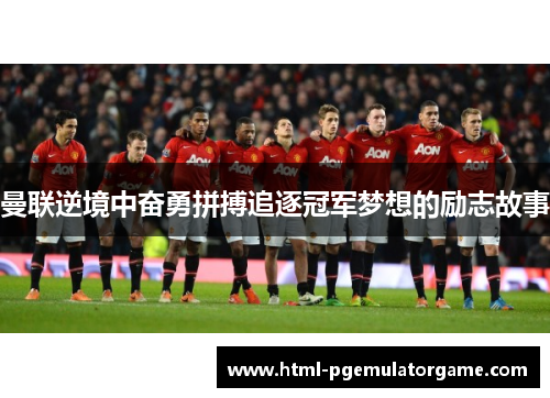 曼联逆境中奋勇拼搏追逐冠军梦想的励志故事 曼联逆境中奋勇拼搏追逐冠军梦想的励志故事