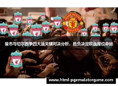 曼市与切尔西争四大战关键对决分析,胜负决定欧战席位命运 曼市与切尔西争四大战关键对决分析,胜负决定欧战席位命运