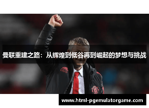 曼联重建之路：从辉煌到低谷再到崛起的梦想与挑战