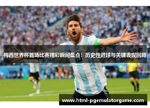 梅西世界杯首场比赛精彩瞬间盘点：历史性进球与关键表现回顾