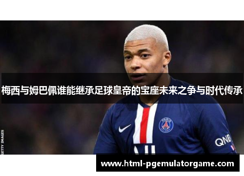 梅西与姆巴佩谁能继承足球皇帝的宝座未来之争与时代传承