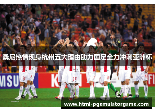 桑尼热情现身杭州五大理由助力国足全力冲刺亚洲杯