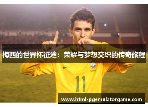 梅西的世界杯征途:荣耀与梦想交织的传奇旅程 梅西的世界杯征途:荣耀与梦想交织的传奇旅程