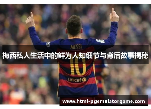 梅西私人生活中的鲜为人知细节与背后故事揭秘