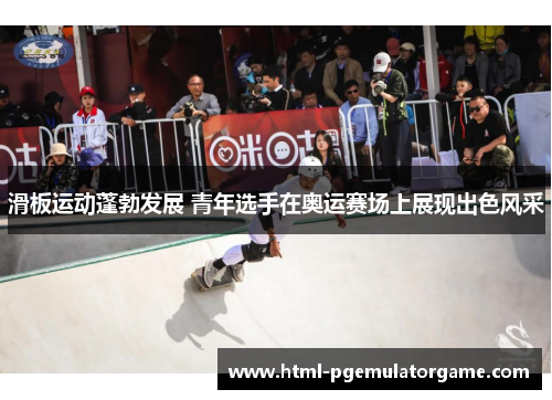 滑板运动蓬勃发展 青年选手在奥运赛场上展现出色风采