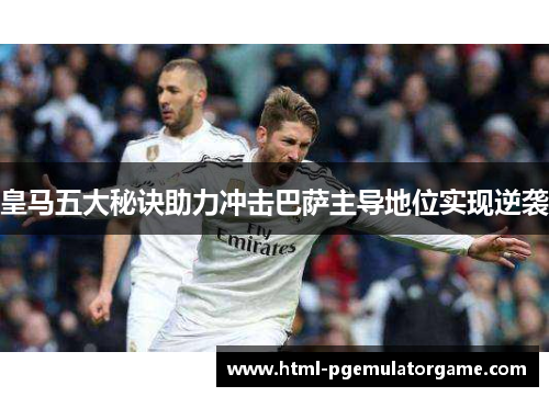 皇马五大秘诀助力冲击巴萨主导地位实现逆袭
