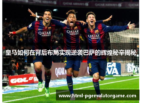 皇马如何在背后布局实现逆袭巴萨的辉煌秘辛揭秘