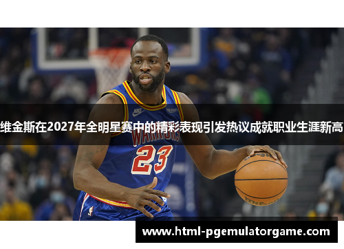 维金斯在2027年全明星赛中的精彩表现引发热议成就职业生涯新高